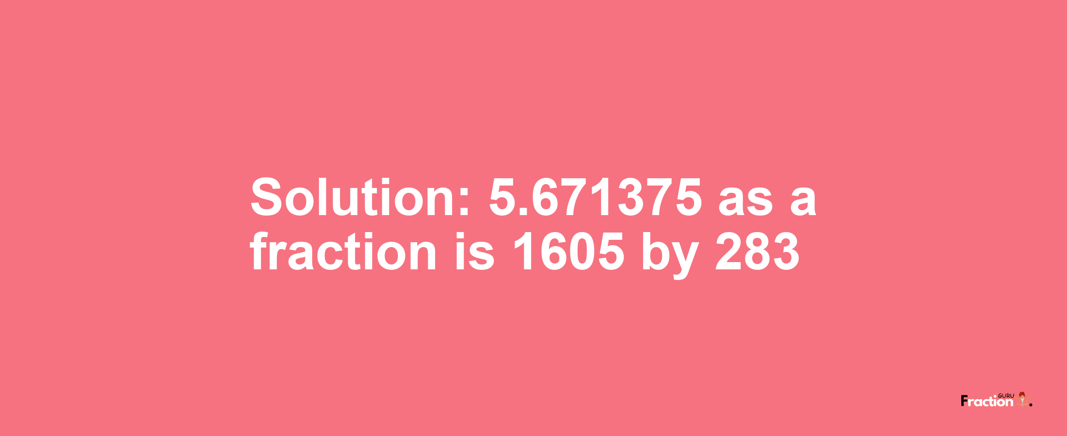 Solution:5.671375 as a fraction is 1605/283